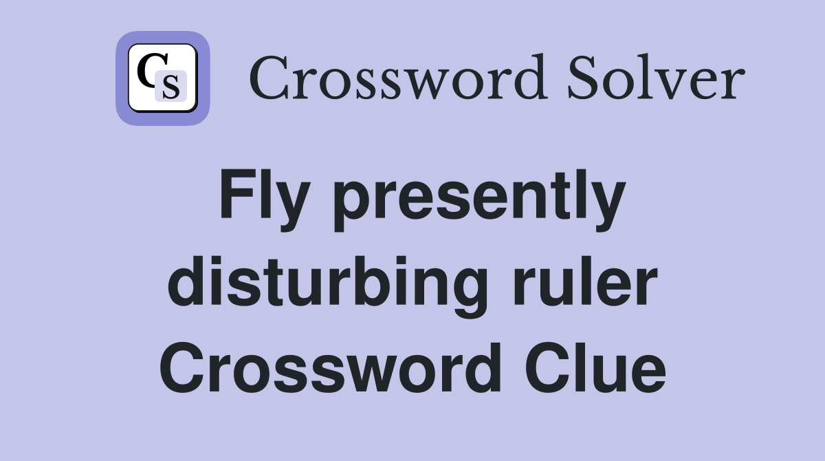 Fly presently disturbing ruler Crossword Clue Answers Crossword Solver